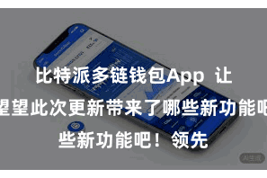 比特派多链钱包App  让咱们来望望此次更新带来了哪些新功能吧！领先